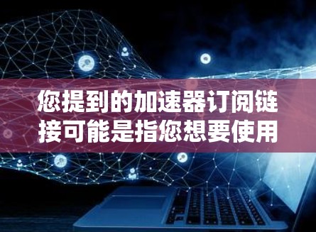 您提到的加速器订阅链接可能是指您想要使用某个加速器工具后，需要的订阅链接或注册链接。如果您指的是某个特定的应用或平台，建议您提供更多上下文信息，以便我更好地帮助您查找和使用