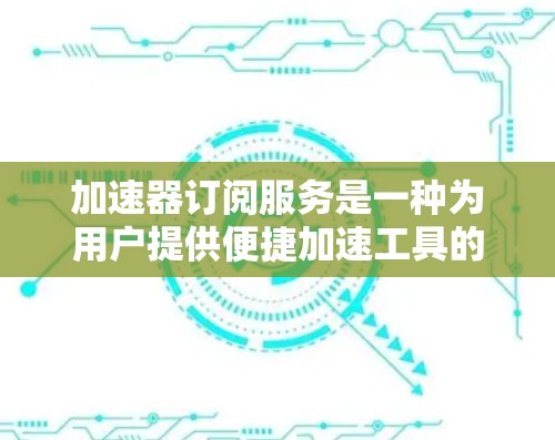 加速器订阅服务是一种为用户提供便捷加速工具的订阅服务，通常包括多个功能模块或功能模块的订阅。以下是一些可能涉及加速器订阅服务的常见信息