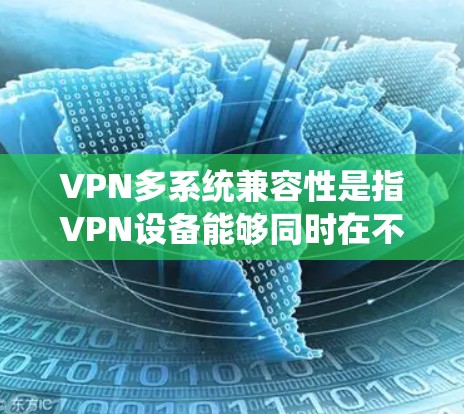 VPN多系统兼容性是指VPN设备能够同时在不同操作系统（如Windows、MAC、Linux）上运行和使用。以下是对VPN多系统兼容性问题的详细分析和解决方法