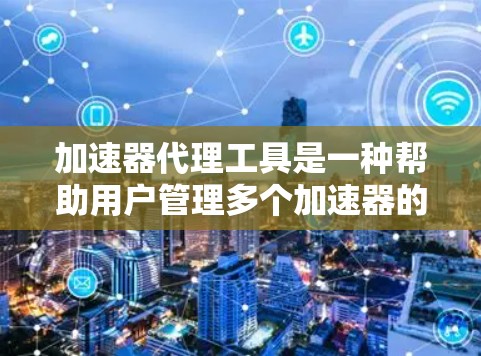 加速器代理工具是一种帮助用户管理多个加速器的软件，旨在提升应用的流畅性。以下是关于加速器代理工具的详细总结