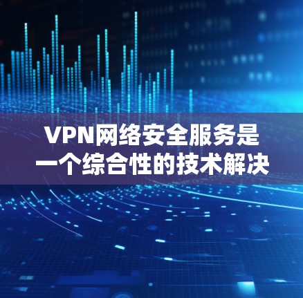 VPN网络安全服务是一个综合性的技术解决方案，旨在保护用户在国际化的网络环境中安全地传输数据。以下是 VPN 网络安全服务的详细步骤