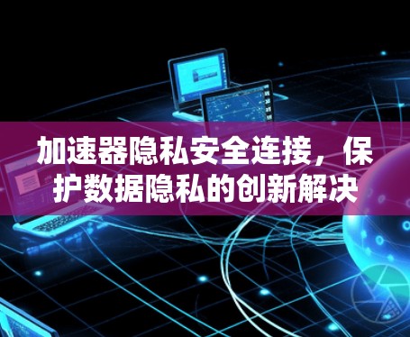 加速器隐私安全连接，保护数据隐私的创新解决方案