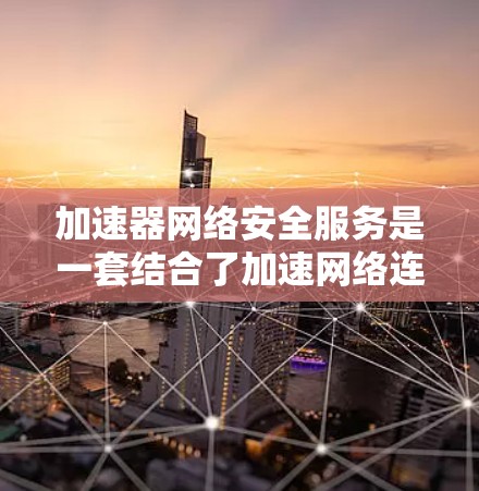 加速器网络安全服务是一套结合了加速网络连接和网络安全功能的软件和服务，旨在在保证网络速度的同时保护用户数据的安全。以下是该服务的关键点