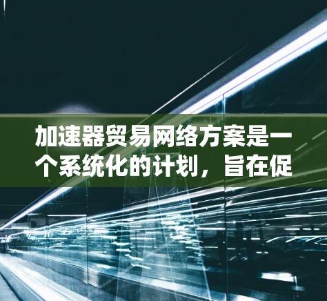 加速器贸易网络方案是一个系统化的计划，旨在促进加速器的流通和交易，加速芯片制造的发展。以下是对该方案的详细分析和总结