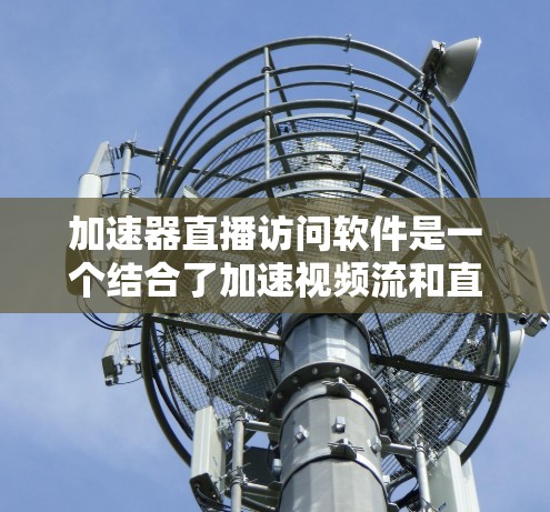加速器直播访问软件是一个结合了加速视频流和直播内容的综合工具，旨在提升观看速度并提供丰富的直播内容。以下是关于该软件的详细说明