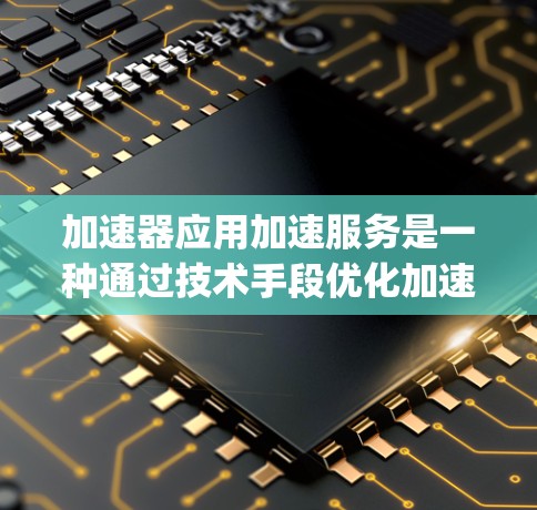 加速器应用加速服务是一种通过技术手段优化加速器应用性能的工具，旨在提升App在加速器上的运行效率和用户体验。以下是对该主题的详细总结和解释
