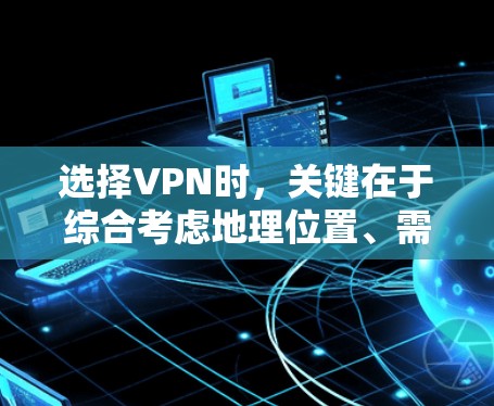 选择VPN时，关键在于综合考虑地理位置、需求、预算、网络条件、设备类型、安全性以及地区的 VPN 服务。以下是分步建议