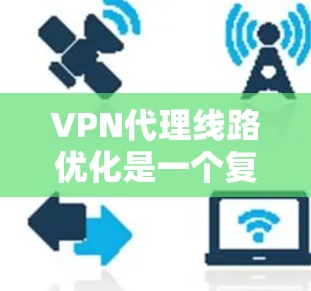 VPN代理线路优化是一个复杂但重要的步骤，尤其是为了保障网络环境的安全和高效。以下是一些优化VPN线路的具体步骤，帮助您更好地管理VPN连接