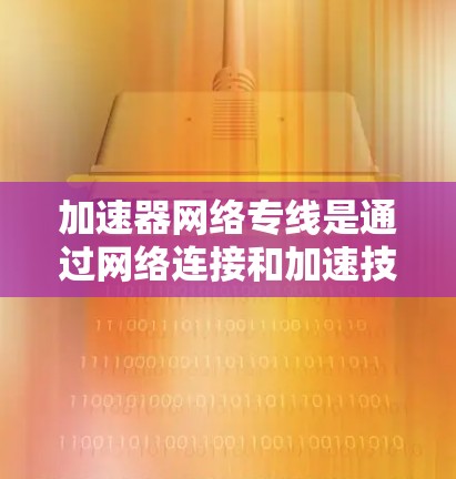 加速器网络专线是通过网络连接和加速技术来提升下载和使用效率的网络服务。以下是对加速器网络专线的详细解析