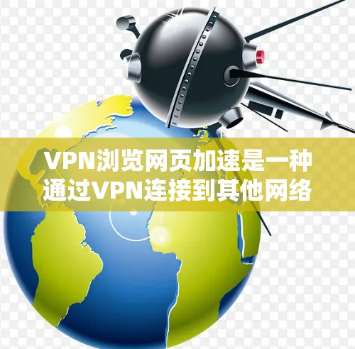 VPN浏览网页加速是一种通过VPN连接到其他网络来访问不法网站的技术。它通过数据加密和网络加速，提升数据传输速度，避免被网络诈骗等风险。以下是常见的VPN浏览网页加速方法