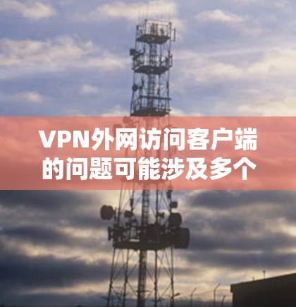 VPN外网访问客户端的问题可能涉及多个方面，包括访问权限、安全设置、网络连接等。以下是一些可能的解决方案