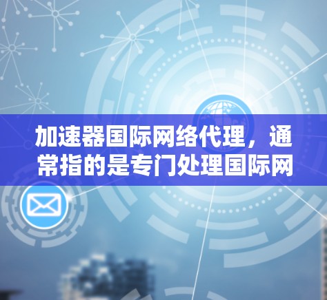 加速器国际网络代理，通常指的是专门处理国际网络流量的加速工具，帮助用户提升网络速度和效率。以下是对加速器国际网络代理的详细分析