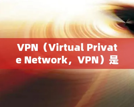 VPN（Virtual Private Network，VPN）是一种通过网络共享技术，绕过或绕过VPN服务器的限制或访问，以实现网络内容的在线访问。以下是关于VPN的详细分析