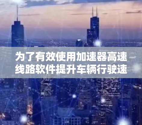 为了有效使用加速器高速线路软件提升车辆行驶速度，您可以按照以下步骤进行操作