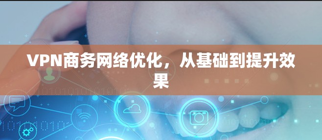 VPN商务网络优化，从基础到提升效果