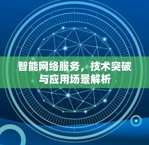 智能网络服务，技术突破与应用场景解析