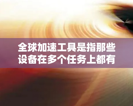 全球加速工具是指那些设备在多个任务上都有特别强的加速效果，尤其在图形处理、AI推理、视频处理、游戏、短视频拍摄等领域表现突出。这些设备通常在多个领域都有显著的优势，能够提升执行速度，优化工作效率