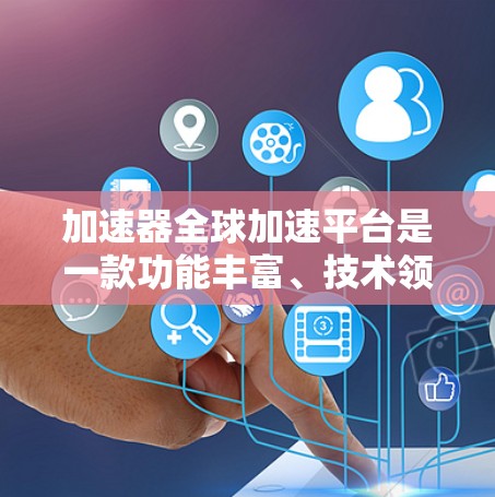 加速器全球加速平台是一款功能丰富、技术领先、服务多样化的加速工具，旨在帮助用户高效处理网络连接和移动数据传输。以下是对其功能的详细介绍