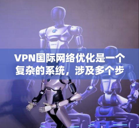VPN国际网络优化是一个复杂的系统，涉及多个步骤和工具的使用。以下是对VPN国际网络优化的详细指南