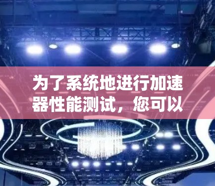 为了系统地进行加速器性能测试，您可以按照以下步骤进行操作