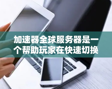 加速器全球服务器是一个帮助玩家在快速切换设备或平台时快速加载游戏的工具。通过加速器，您可以直接在任何设备上下载和安装游戏，或者在平台间快速加载游戏。以下是使用加速器加速游戏的步骤