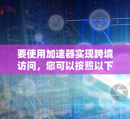 要使用加速器实现跨境访问，您可以按照以下步骤操作