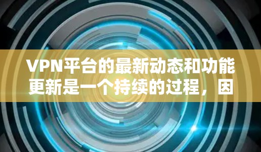 VPN平台的最新动态和功能更新是一个持续的过程，因此建议用户定期查看平台的官方公告或社区更新以获取最新的信息。以下是一些可能影响VPN选择的因素