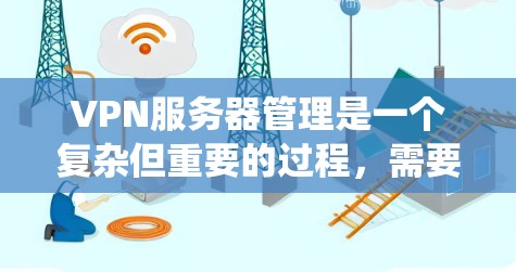 VPN服务器管理是一个复杂但重要的过程，需要综合多方面的技能和知识。以下是一个系统性的指南，帮助您逐步掌握VPN服务器的管理