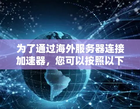 为了通过海外服务器连接加速器，您可以按照以下步骤操作