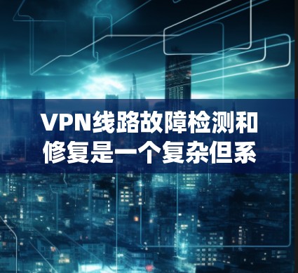 VPN线路故障检测和修复是一个复杂但系统化的过程，可以通过以下步骤逐步排查和修复